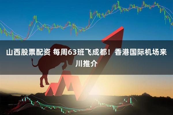 山西股票配资 每周63班飞成都！香港国际机场来川推介