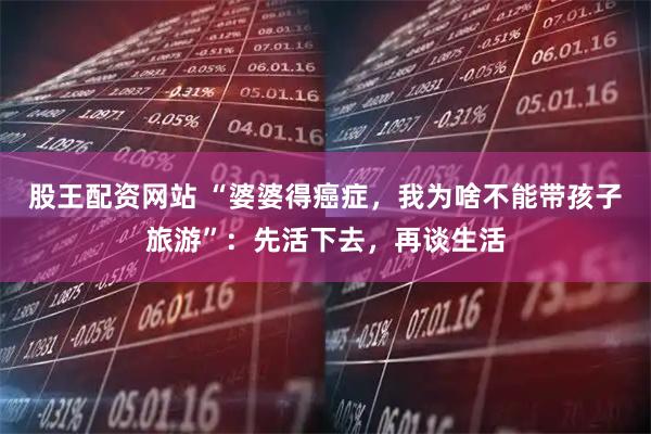股王配资网站 “婆婆得癌症，我为啥不能带孩子旅游”：先活下去，再谈生活