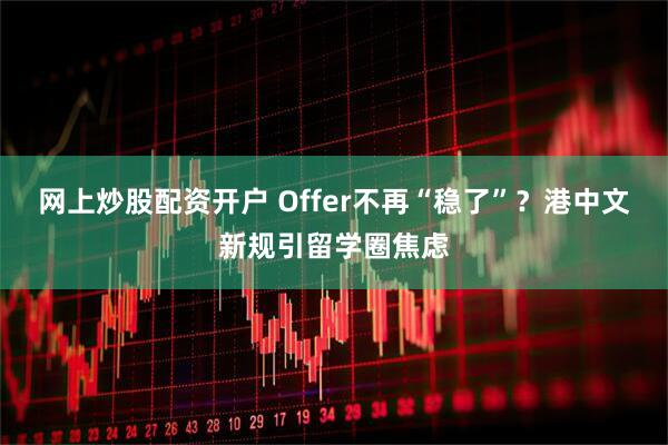 网上炒股配资开户 Offer不再“稳了”？港中文新规引留学圈焦虑