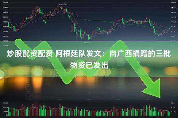 炒股配资配资 阿根廷队发文：向广西捐赠的三批物资已发出