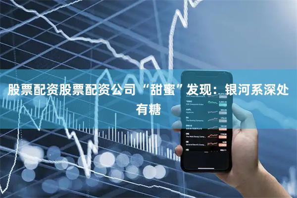 股票配资股票配资公司 “甜蜜”发现：银河系深处有糖