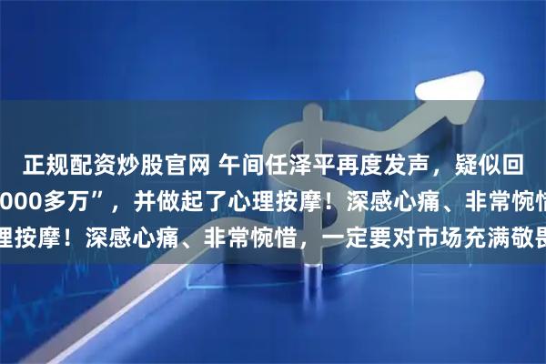 正规配资炒股官网 午间任泽平再度发声，疑似回应“学员称爆仓亏损1000多万”，并做起了心理按摩！深感心痛、非常惋惜，一定要对市场充满敬畏
