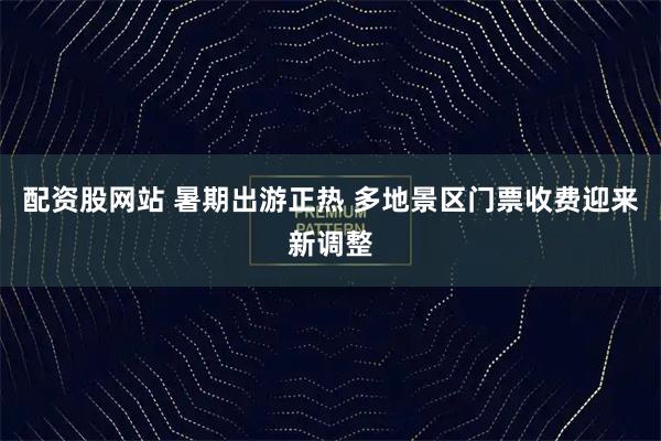 配资股网站 暑期出游正热 多地景区门票收费迎来新调整