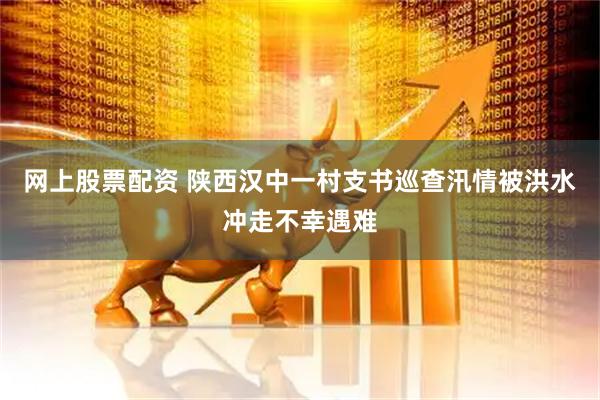 网上股票配资 陕西汉中一村支书巡查汛情被洪水冲走不幸遇难